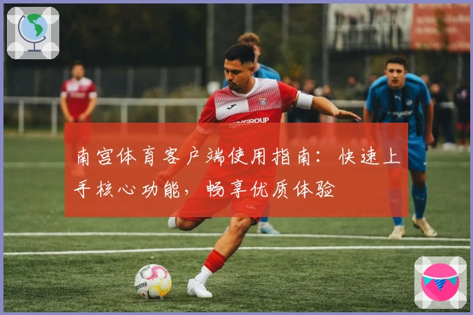 南宫体育客户端使用指南：快速上手核心功能，畅享优质体验