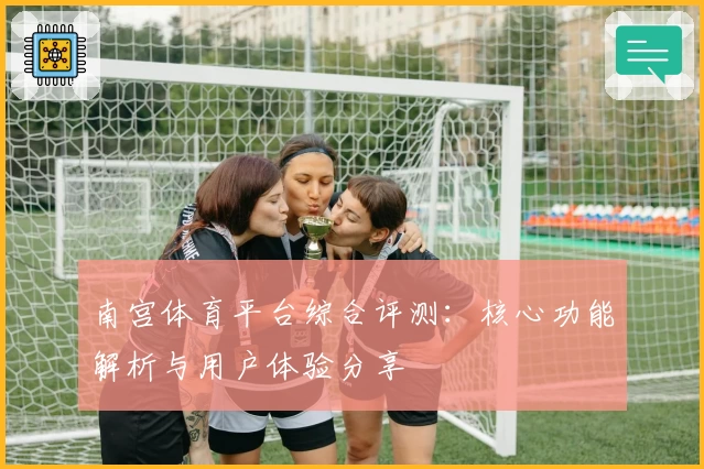 南宫体育平台综合评测：核心功能解析与用户体验分享