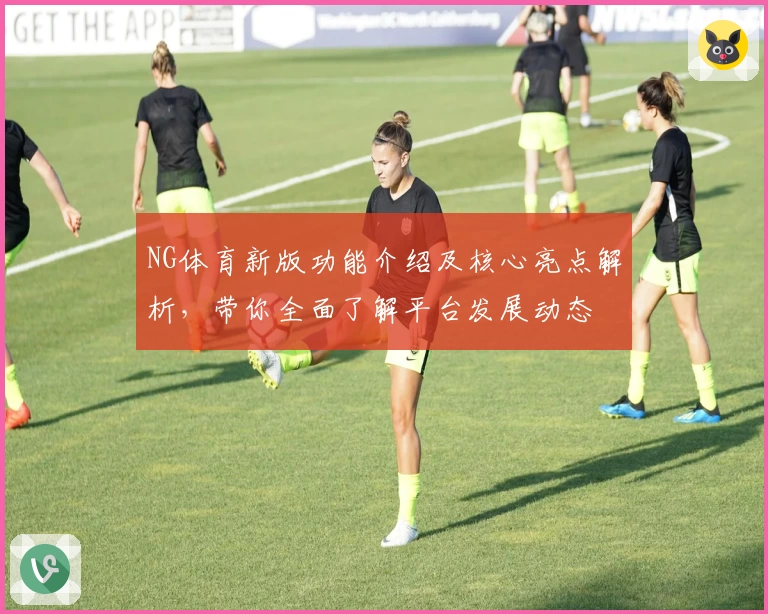 NG体育新版功能介绍及核心亮点解析，带你全面了解平台发展动态