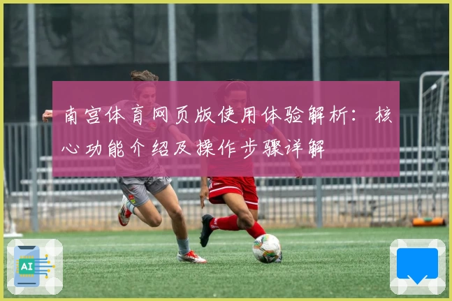 南宫体育网页版使用体验解析：核心功能介绍及操作步骤详解