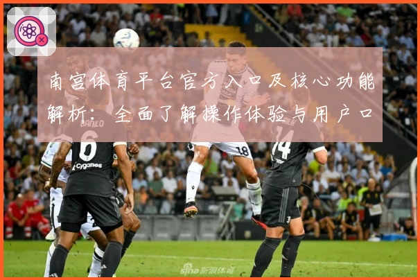 南宫体育平台官方入口及核心功能解析：全面了解操作体验与用户口碑评价