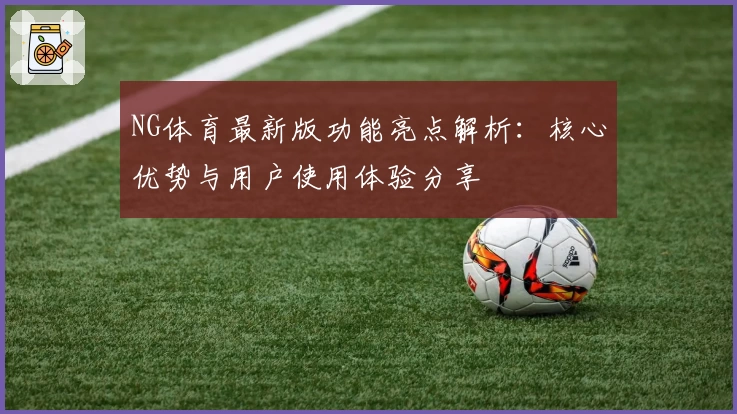 NG体育最新版功能亮点解析：核心优势与用户使用体验分享