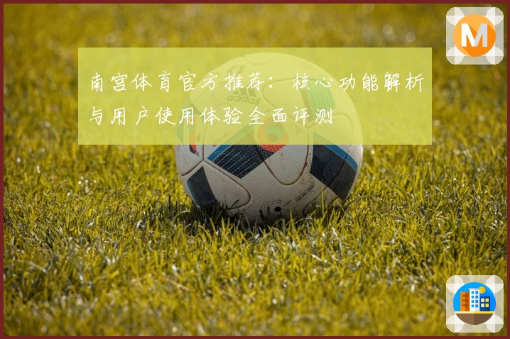 南宫体育官方推荐：核心功能解析与用户使用体验全面评测