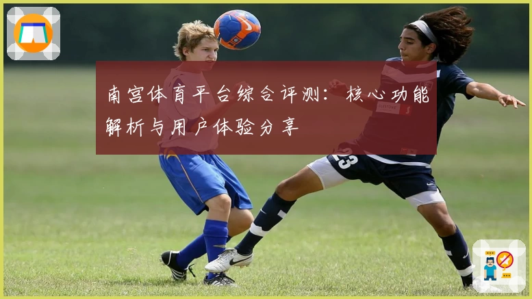 南宫体育平台综合评测：核心功能解析与用户体验分享