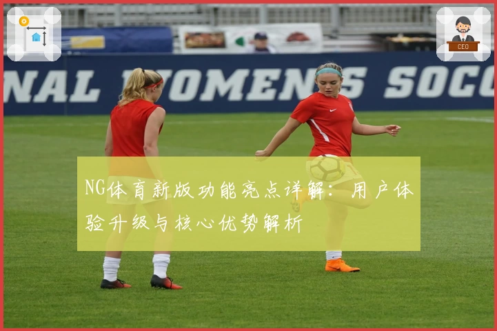 NG体育新版功能亮点详解：用户体验升级与核心优势解析
