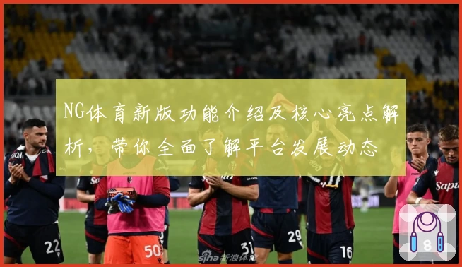 NG体育新版功能介绍及核心亮点解析，带你全面了解平台发展动态
