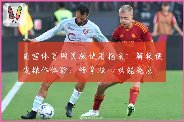 南宫体育网页版使用指南：解锁便捷操作体验，畅享核心功能亮点
