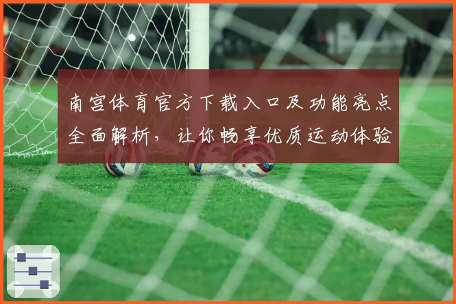 南宫体育官方下载入口及功能亮点全面解析，让你畅享优质运动体验