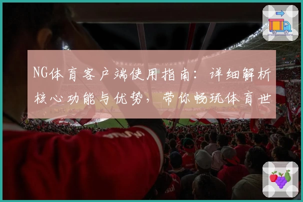 NG体育客户端使用指南：详细解析核心功能与优势，带你畅玩体育世界