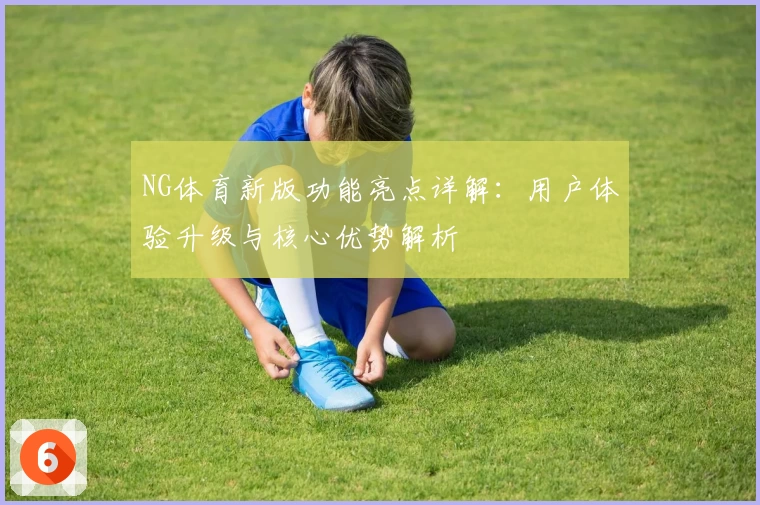 NG体育新版功能亮点详解：用户体验升级与核心优势解析