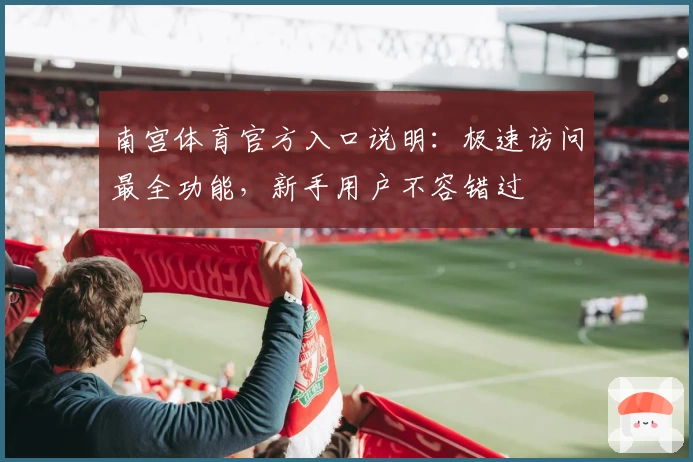 南宫体育官方入口说明：极速访问最全功能，新手用户不容错过