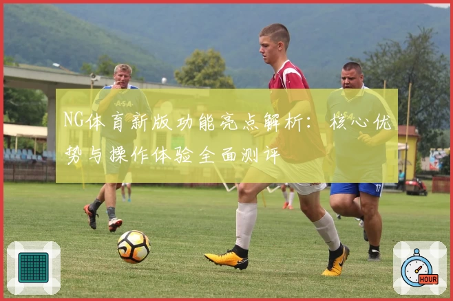 NG体育新版功能亮点解析：核心优势与操作体验全面测评