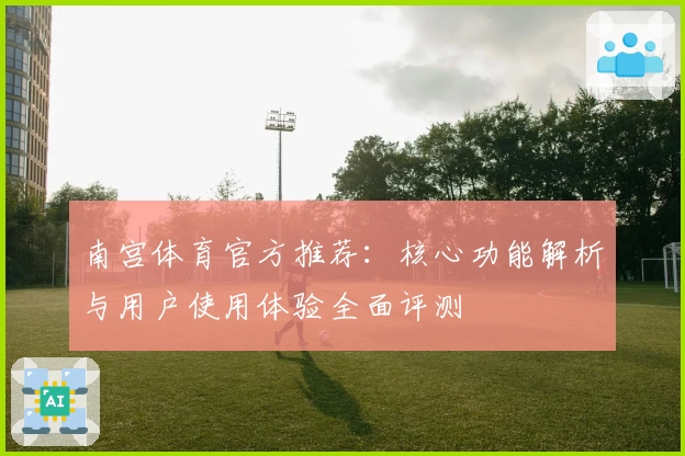 南宫体育官方推荐：核心功能解析与用户使用体验全面评测