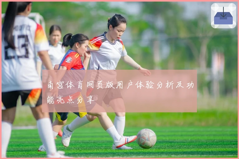 南宫体育网页版用户体验分析及功能亮点分享