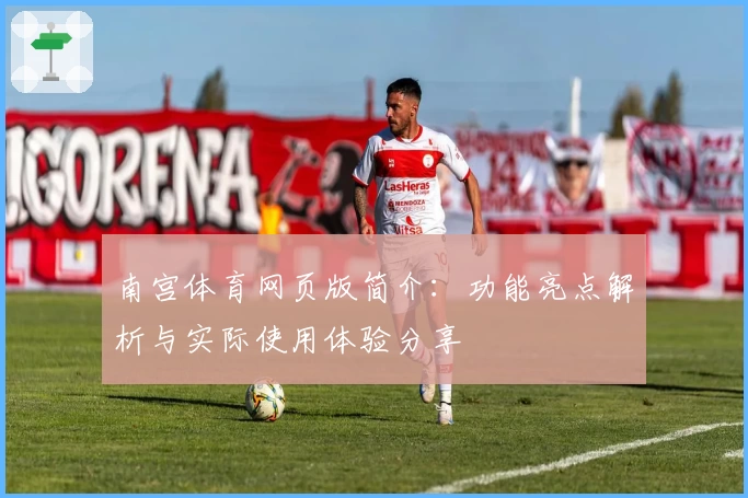 南宫体育网页版简介：功能亮点解析与实际使用体验分享