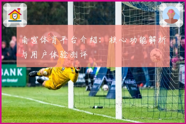 南宫体育平台介绍：核心功能解析与用户体验测评