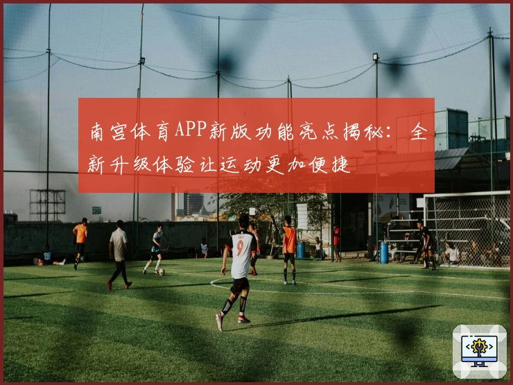 南宫体育APP新版功能亮点揭秘：全新升级体验让运动更加便捷