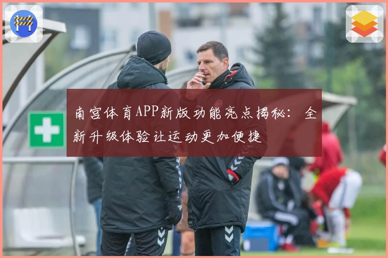 南宫体育APP新版功能亮点揭秘：全新升级体验让运动更加便捷