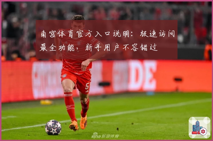 南宫体育官方入口说明：极速访问最全功能，新手用户不容错过