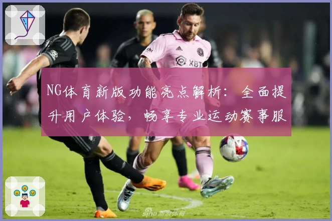 NG体育新版功能亮点解析：全面提升用户体验，畅享专业运动赛事服务