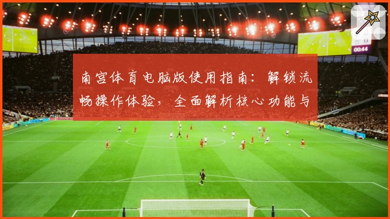 南宫体育电脑版使用指南：解锁流畅操作体验，全面解析核心功能与亮点