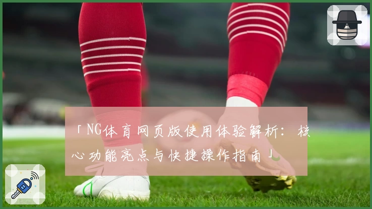 「NG体育网页版使用体验解析：核心功能亮点与快捷操作指南」